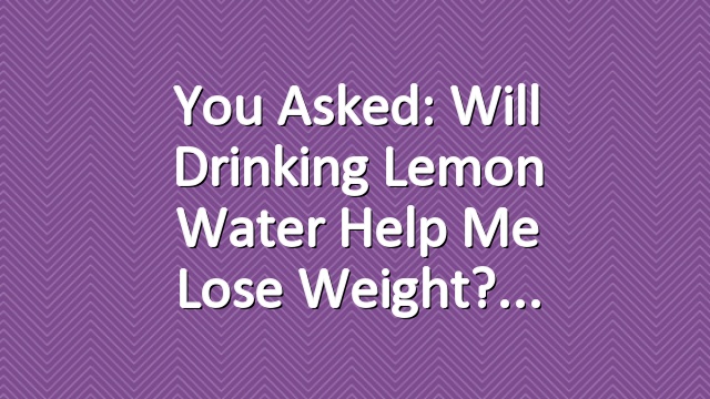 You Asked: Will Drinking Lemon Water Help Me Lose Weight?