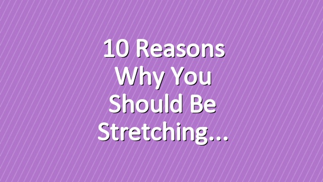 10 Reasons Why You Should Be Stretching