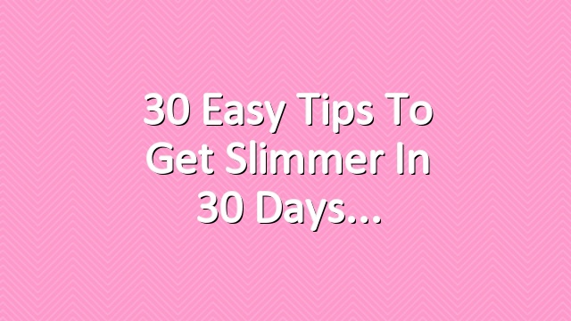 30 Easy Tips to Get Slimmer in 30 Days