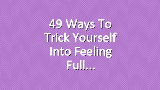 49 Ways to Trick Yourself Into Feeling Full