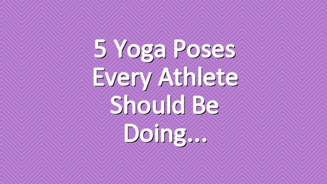 5 Yoga Poses Every Athlete Should Be Doing