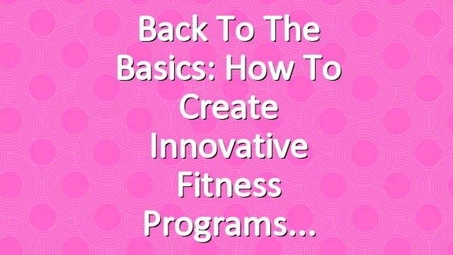 Back to the Basics: How to Create Innovative Fitness Programs