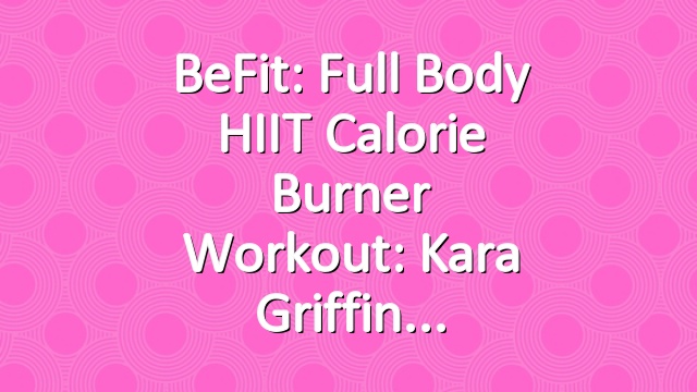 BeFit: Full Body HIIT Calorie Burner Workout: Kara Griffin