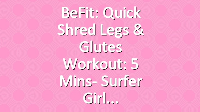 BeFit: Quick Shred Legs & Glutes Workout: 5 Mins- Surfer Girl
