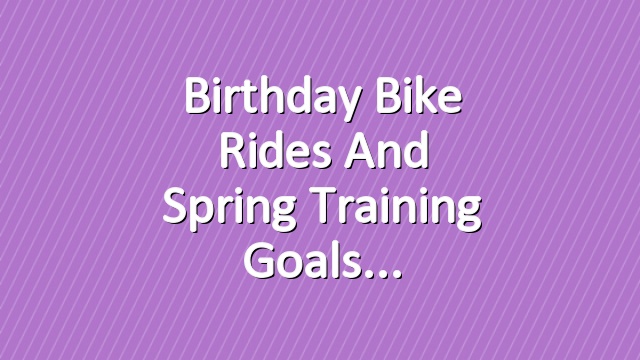 Birthday bike rides and spring training goals