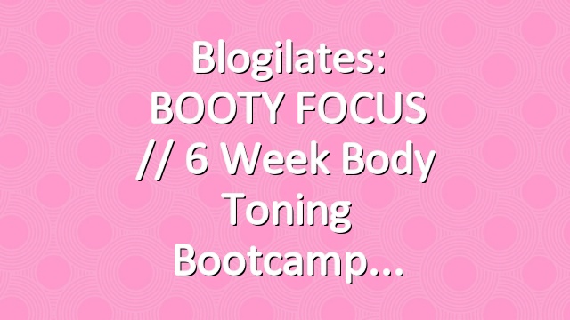 Blogilates: BOOTY FOCUS // 6 Week Body Toning Bootcamp