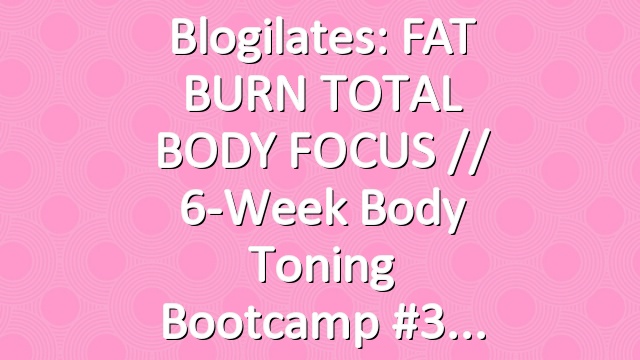 Blogilates: FAT BURN TOTAL BODY FOCUS // 6-Week Body Toning Bootcamp #3
