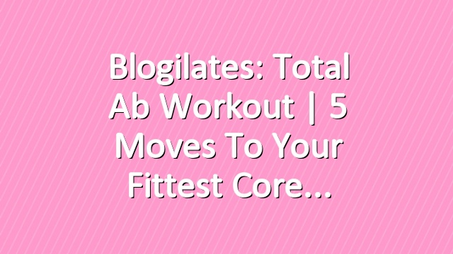 Blogilates: Total Ab Workout | 5 Moves to Your Fittest Core
