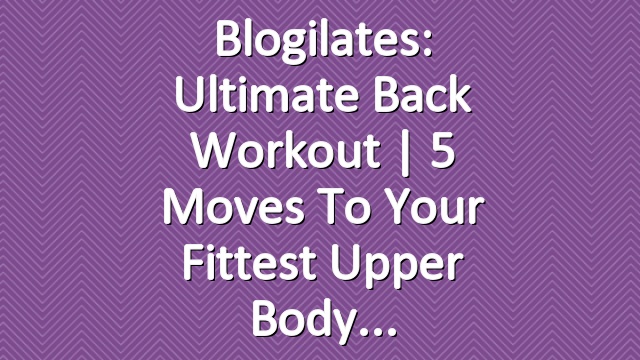 Blogilates: Ultimate Back Workout | 5 Moves to Your Fittest Upper Body