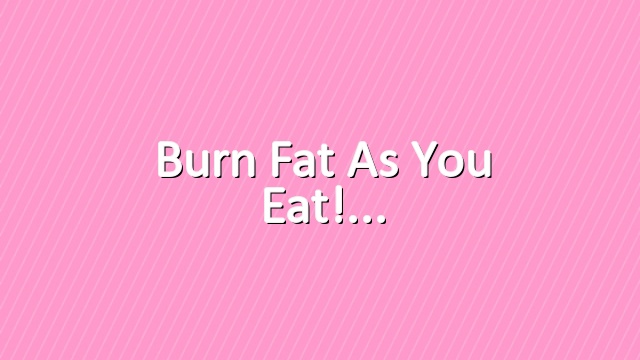 Burn fat as you eat!