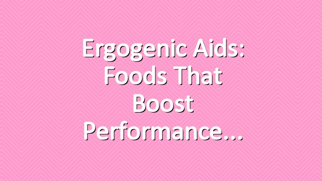 Ergogenic Aids: Foods That Boost Performance