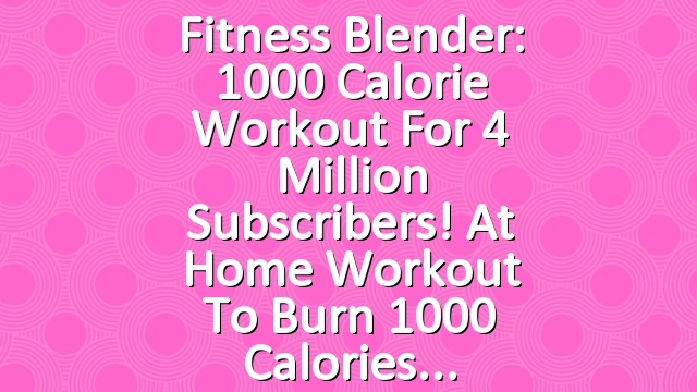Fitness Blender: 1000 Calorie Workout for 4 Million Subscribers! At Home Workout to Burn 1000 Calories