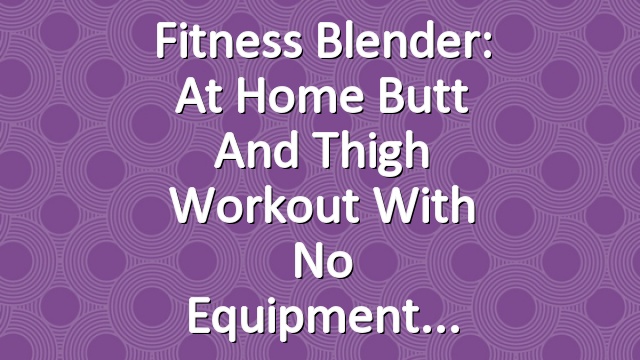 Fitness Blender: At Home Butt and Thigh Workout with No Equipment