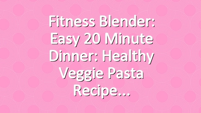 Fitness Blender: Easy 20 Minute dinner: Healthy Veggie Pasta Recipe