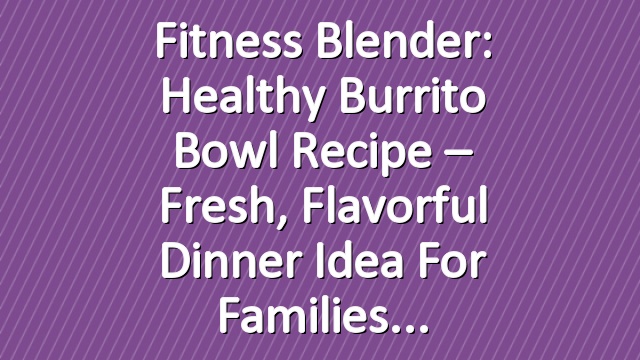 Fitness Blender: Healthy burrito bowl recipe – Fresh, flavorful dinner idea for families
