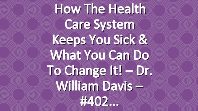 How The Health Care System Keeps You Sick & What You Can Do To Change It! – Dr. William Davis – #402