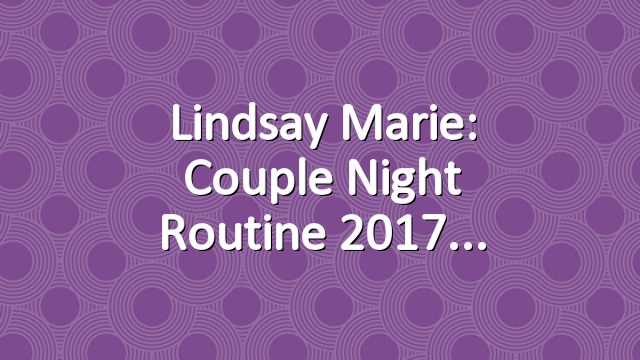Lindsay Marie: Couple Night Routine 2017