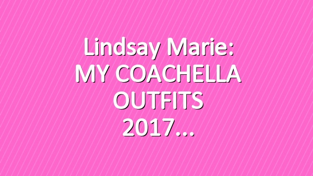 Lindsay Marie: MY COACHELLA OUTFITS 2017