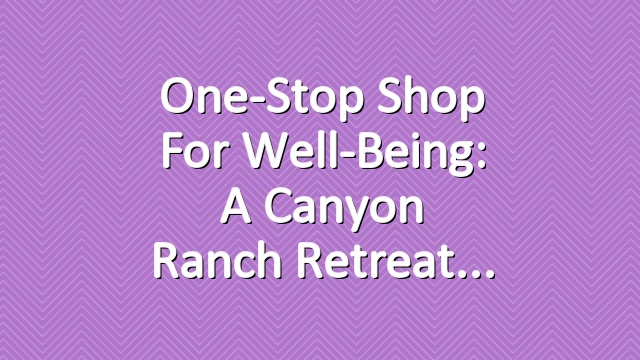 One-Stop Shop for Well-Being: A Canyon Ranch Retreat