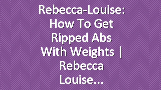 Rebecca-Louise: How to Get Ripped Abs with Weights | Rebecca Louise