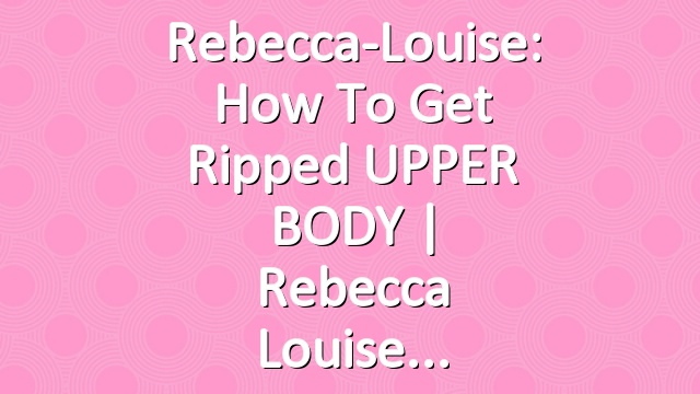 Rebecca-Louise: How To Get Ripped UPPER BODY | Rebecca Louise
