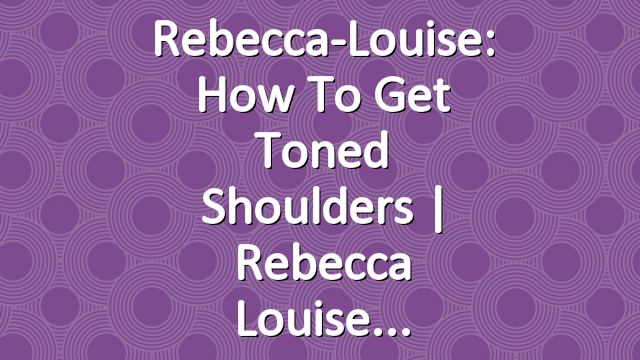 Rebecca-Louise: How to Get Toned Shoulders | Rebecca Louise