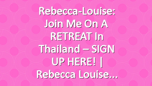 Rebecca-Louise: Join me on a RETREAT in Thailand – SIGN UP HERE! | Rebecca Louise