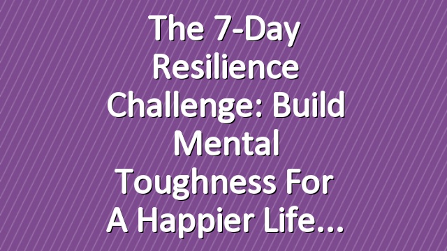 The 7-Day Resilience Challenge: Build Mental Toughness for a Happier Life