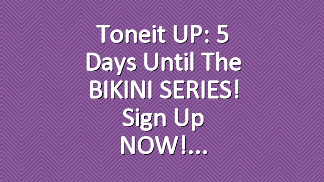 Toneit UP: 5 Days Until the BIKINI SERIES! Sign up NOW!