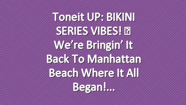 Toneit UP: BIKINI SERIES VIBES! ♡ We’re bringin’ it back to Manhattan Beach where it all began!