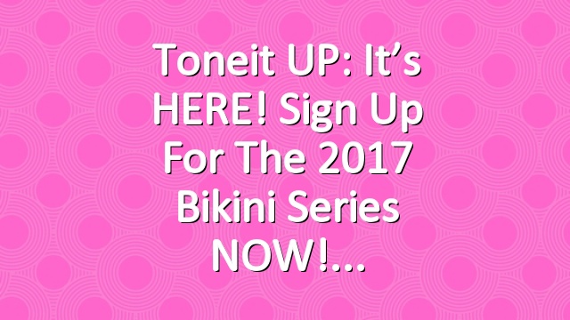Toneit UP: It’s HERE! Sign Up for the 2017 Bikini Series NOW!