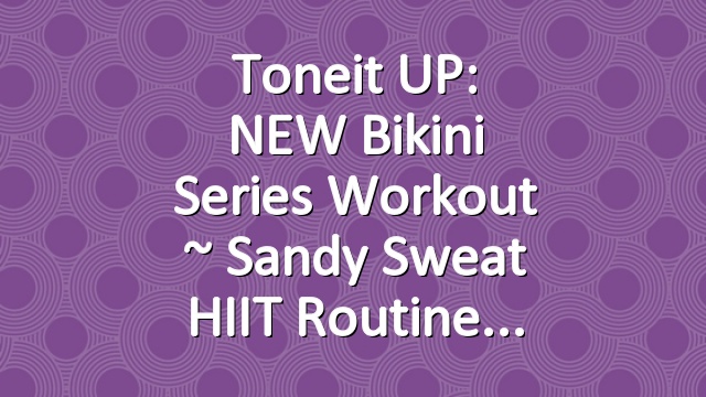 Toneit UP: NEW Bikini Series Workout ~ Sandy Sweat HIIT Routine