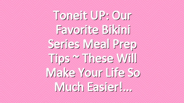 Toneit UP: Our Favorite Bikini Series Meal Prep Tips ~ These Will Make Your Life So Much Easier!
