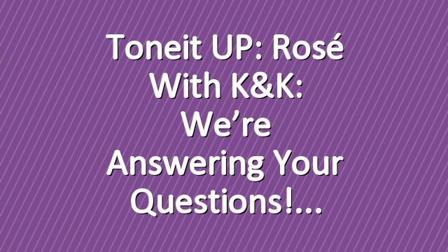 Toneit UP: Rosé with K&K: We’re Answering Your Questions!