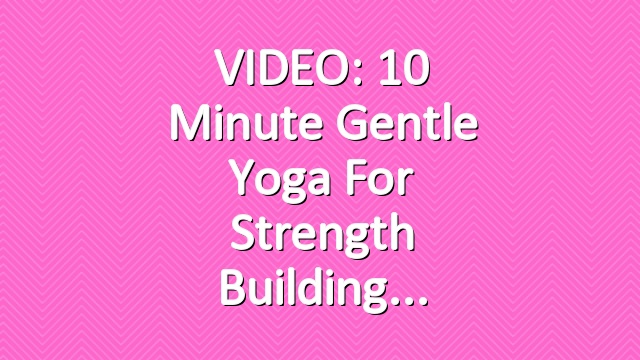 VIDEO: 10 Minute Gentle Yoga for Strength Building