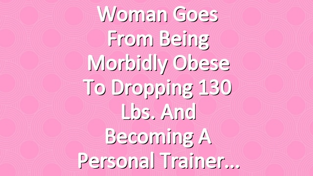 Woman Goes from Being Morbidly Obese to Dropping 130 Lbs. and Becoming a Personal Trainer