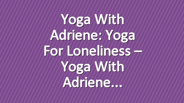 Yoga With Adriene: Yoga For Loneliness – Yoga With Adriene