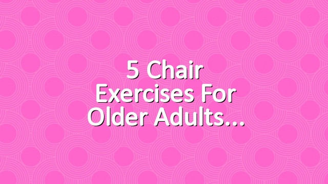 5 Chair Exercises for Older Adults