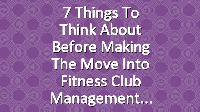 7 Things to Think About Before Making the Move Into Fitness Club Management