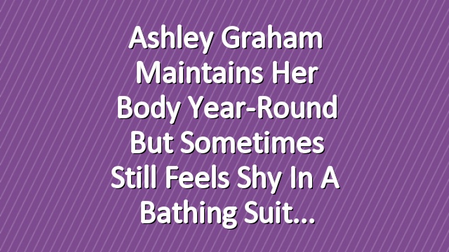 Ashley Graham Maintains Her Body Year-Round But Sometimes Still Feels Shy in a Bathing Suit