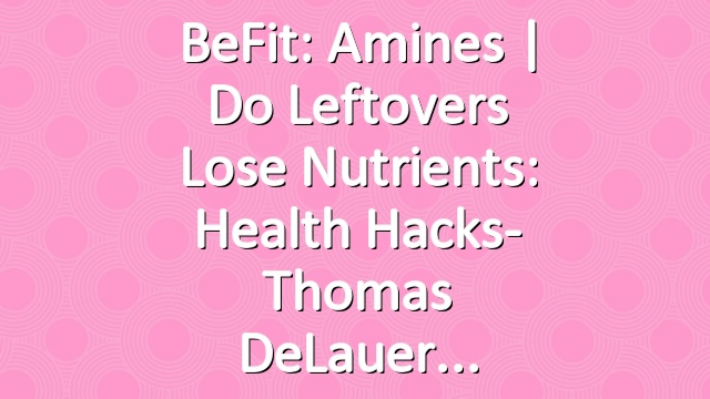BeFit: Amines | Do Leftovers Lose Nutrients: Health Hacks- Thomas DeLauer