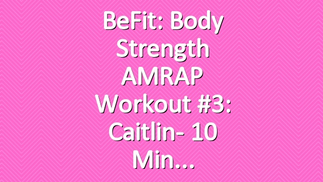 BeFit: Body Strength AMRAP Workout #3: Caitlin- 10 Min
