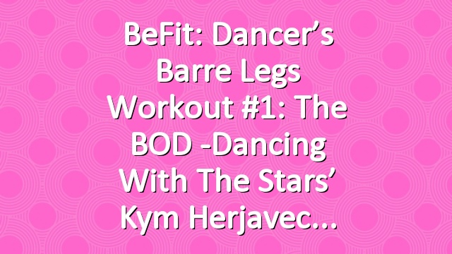 BeFit: Dancer’s Barre Legs Workout #1: The BOD -Dancing with the Stars’ Kym Herjavec