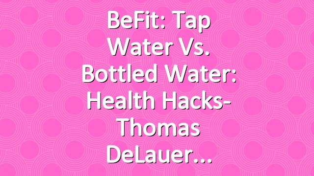 BeFit: Tap Water vs. Bottled Water: Health Hacks- Thomas DeLauer