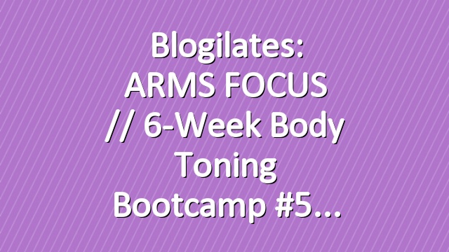 Blogilates: ARMS FOCUS // 6-Week Body Toning Bootcamp #5