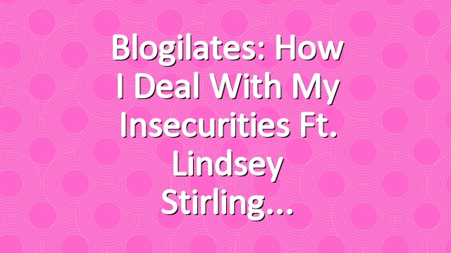Blogilates: How I Deal with my Insecurities ft. Lindsey Stirling