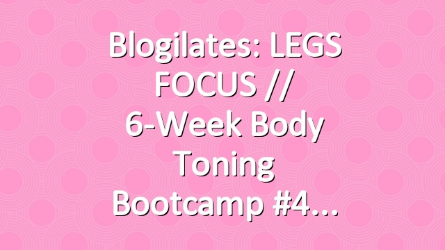 Blogilates: LEGS FOCUS // 6-Week Body Toning Bootcamp #4