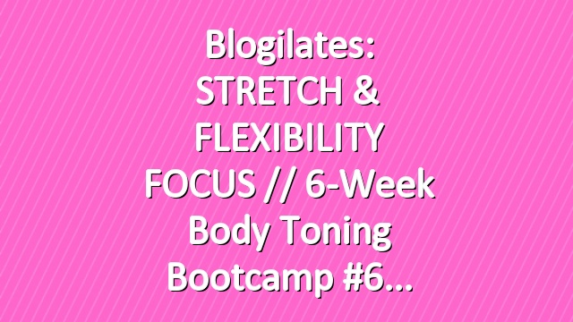 Blogilates: STRETCH & FLEXIBILITY FOCUS // 6-Week Body Toning Bootcamp #6
