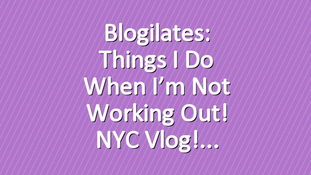 Blogilates: Things I do when I’m not working out! NYC Vlog!