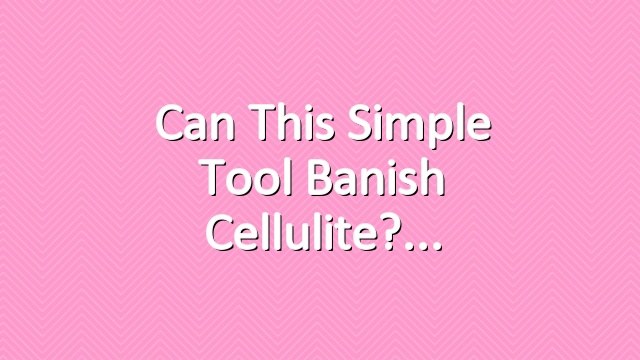 Can This Simple Tool Banish Cellulite?